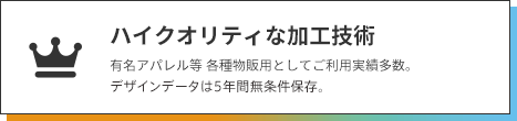 ハイクオリティな加工技術でプロの仕上がり。有名アパレル等各種物販用としてご利用実績多数。