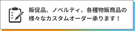 販促品、ノベルティ、各種物販商品の様々なカスタムオーダー承ります！